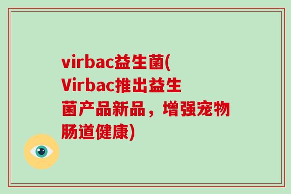 virbac益生菌(Virbac推出益生菌产品新品，增强宠物肠道健康)