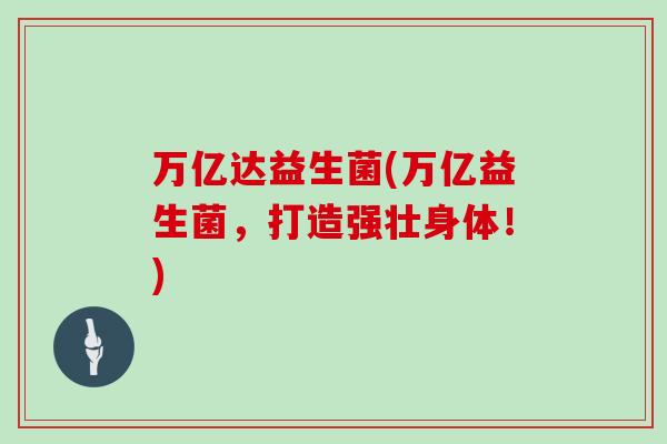 万亿达益生菌(万亿益生菌，打造强壮身体！)