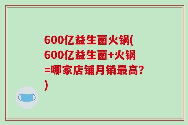 600亿益生菌火锅(600亿益生菌+火锅=哪家店铺月销高？)