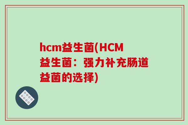 hcm益生菌(HCM益生菌：强力补充肠道益菌的选择)