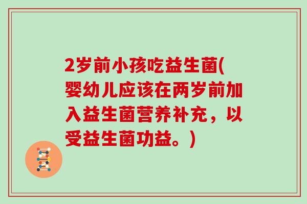 2岁前小孩吃益生菌(婴幼儿应该在两岁前加入益生菌营养补充，以受益生菌功益。)