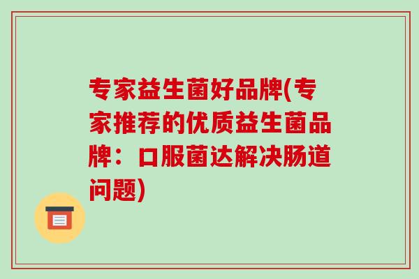 专家益生菌好品牌(专家推荐的优质益生菌品牌：口服菌达解决肠道问题)