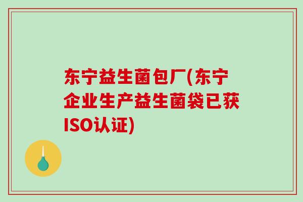 东宁益生菌包厂(东宁企业生产益生菌袋已获ISO认证)
