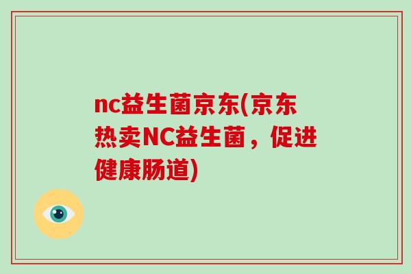 nc益生菌京东(京东热卖NC益生菌，促进健康肠道)