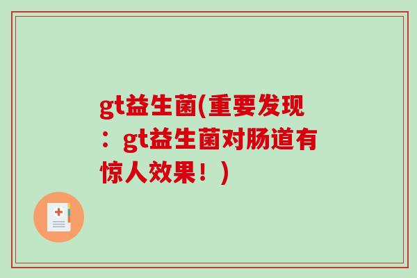 gt益生菌(重要发现:gt益生菌对肠道有惊人效果!) gt益生菌(重要发现:gt益生菌对肠道有惊人效果!)