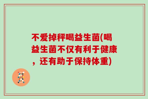 不爱掉秤喝益生菌(喝益生菌不仅有利于健康，还有助于保持体重)