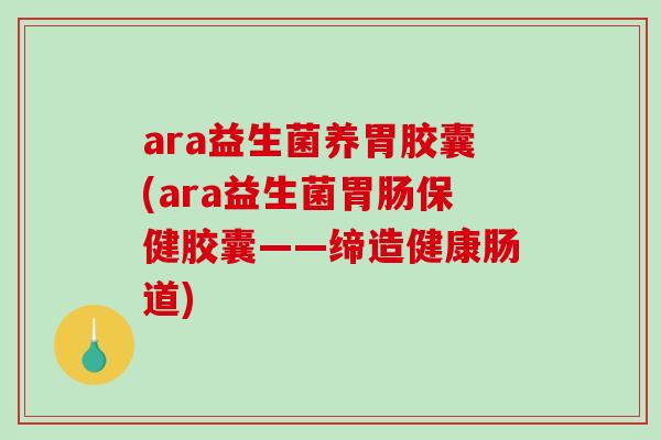 ara益生菌养胃胶囊(ara益生菌保健胶囊——缔造健康肠道) ara益生菌养胃胶囊(ara益生菌保健胶囊——缔造健康肠道)