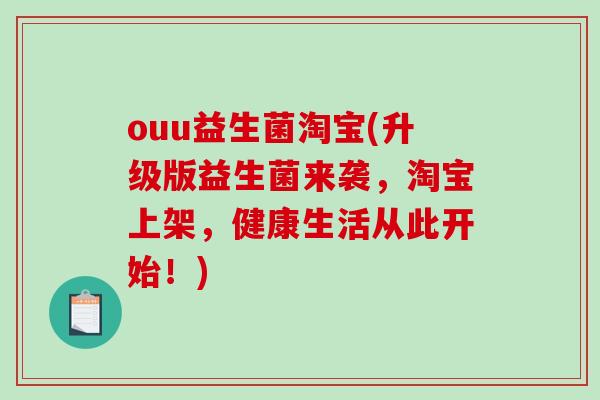 ouu益生菌淘宝(升级版益生菌来袭，淘宝上架，健康生活从此开始！)