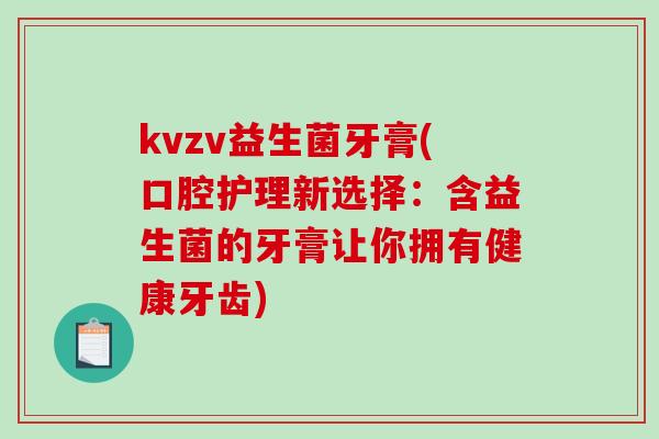 kvzv益生菌牙膏(口腔护理新选择：含益生菌的牙膏让你拥有健康牙齿)