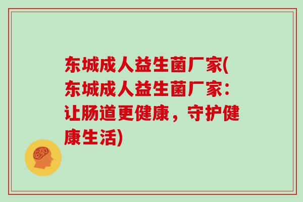 东城成人益生菌厂家(东城成人益生菌厂家：让肠道更健康，守护健康生活)