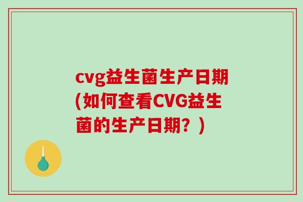 cvg益生菌生产日期(如何查看CVG益生菌的生产日期？)
