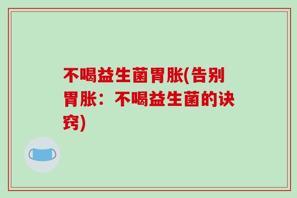 不喝益生菌胃胀(告别胃胀：不喝益生菌的诀窍)