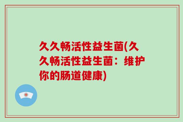 久久畅活性益生菌(久久畅活性益生菌：维护你的肠道健康)