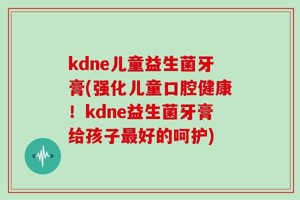 kdne儿童益生菌牙膏(强化儿童口腔健康！kdne益生菌牙膏给孩子最好的呵护)