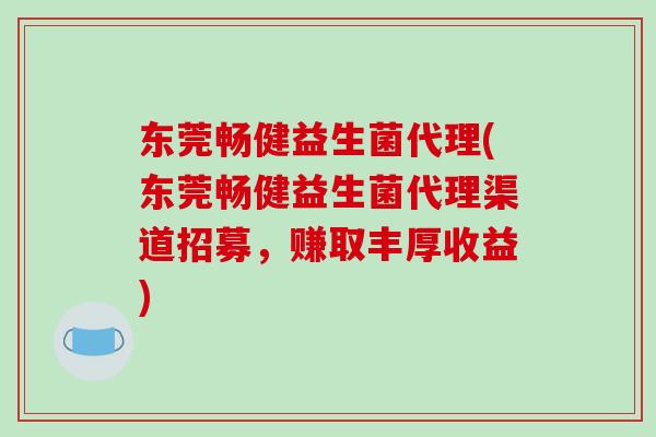东莞畅健益生菌代理(东莞畅健益生菌代理渠道招募，赚取丰厚收益)