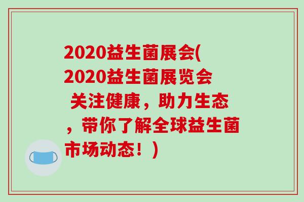 2020益生菌展会(2020益生菌展览会 关注健康，助力生态，带你了解全球益生菌市场动态！)