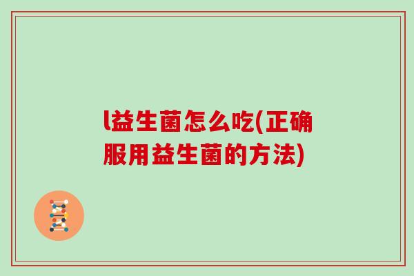 l益生菌怎么吃(正确服用益生菌的方法)