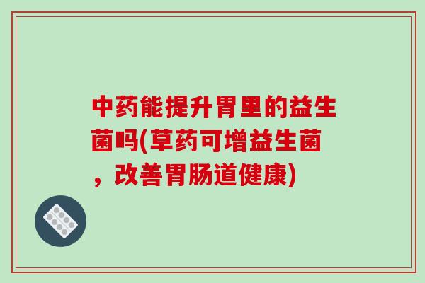 中药能提升胃里的益生菌吗(草药可增益生菌，改善胃肠道健康)