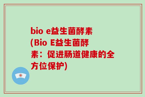 bio e益生菌酵素(Bio E益生菌酵素:促进肠道健康的全方位保护) bio e益生菌酵素(Bio E益生菌酵素:促进肠道健康的全方位保护)