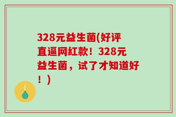 328元益生菌(好评直逼网红款！328元益生菌，试了才知道好！)