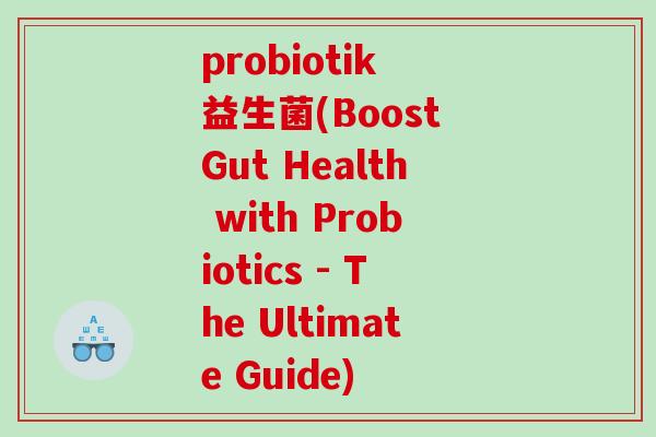 probiotik 益生菌(Boost Gut Health with Probiotics - The Ultimate Guide) probiotik 益生菌(Boost Gut Health with Probiotics - The Ultimate Guide)