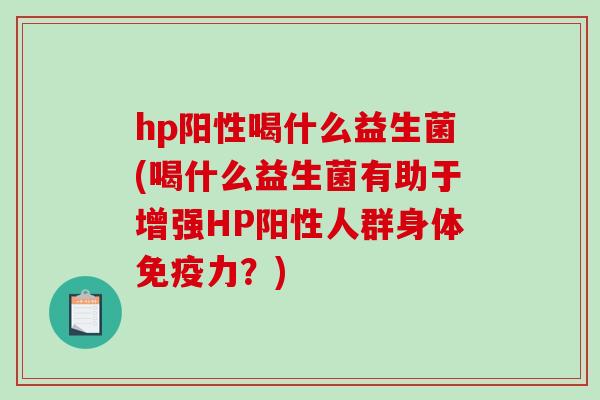 hp阳性喝什么益生菌(喝什么益生菌有助于增强HP阳性人群身体免疫力？)