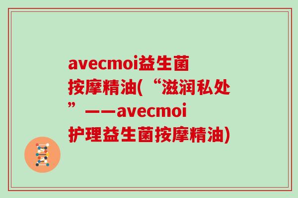 avecmoi益生菌按摩精油(“滋润私处”——avecmoi护理益生菌按摩精油)