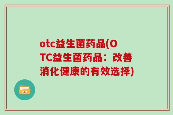 otc益生菌药品(OTC益生菌药品:改善消化健康的有效选择) otc益生菌药品(OTC益生菌药品:改善消化健康的有效选择)