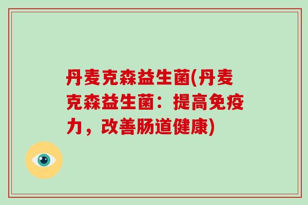 丹麦克森益生菌(丹麦克森益生菌：提高免疫力，改善肠道健康)