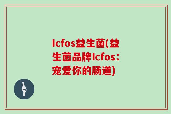 Icfos益生菌(益生菌品牌Icfos：宠爱你的肠道)