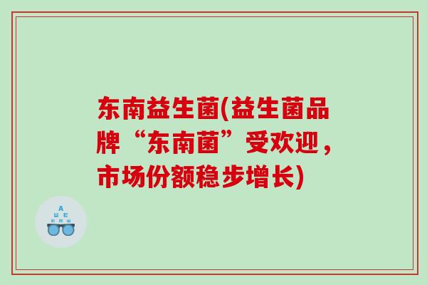 东南益生菌(益生菌品牌“东南菌”受欢迎，市场份额稳步增长)