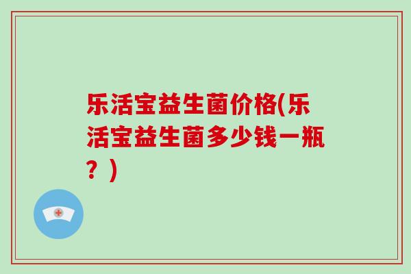 乐活宝益生菌价格(乐活宝益生菌多少钱一瓶？)