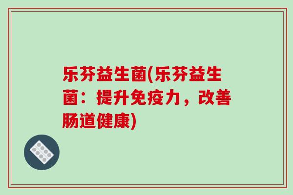 乐芬益生菌(乐芬益生菌：提升免疫力，改善肠道健康)