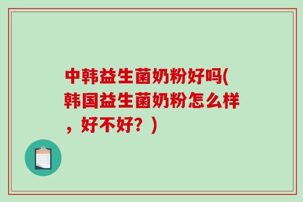 中韩益生菌奶粉好吗(韩国益生菌奶粉怎么样，好不好？)