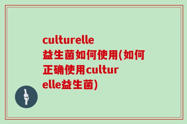 culturelle益生菌如何使用(如何正确使用culturelle益生菌)
