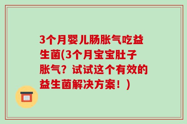 3个月婴儿肠胀气吃益生菌(3个月宝宝肚子胀气？试试这个有效的益生菌解决方案！)
