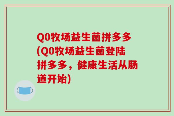 Q0牧场益生菌拼多多(Q0牧场益生菌登陆拼多多，健康生活从肠道开始)