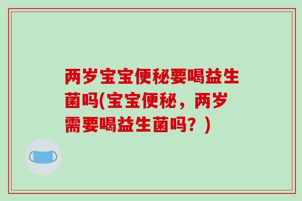 两岁宝宝便秘要喝益生菌吗(宝宝便秘，两岁需要喝益生菌吗？)