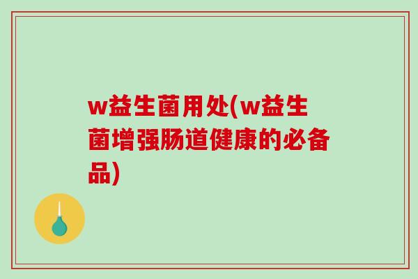 w益生菌用处(w益生菌增强肠道健康的必备品)