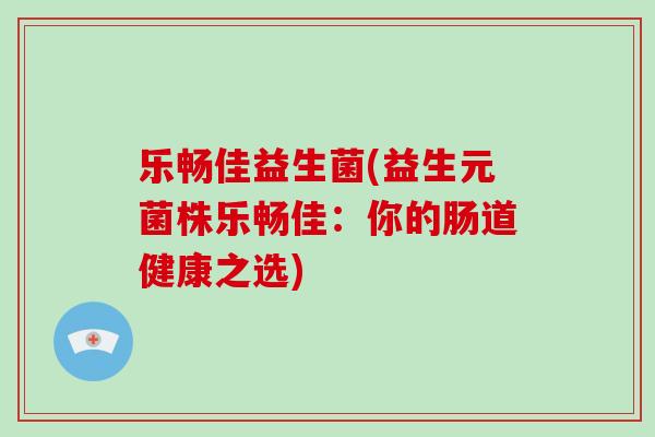 乐畅佳益生菌(益生元菌株乐畅佳:你的肠道健康之选) 乐畅佳益生菌(益生元菌株乐畅佳:你的肠道健康之选)