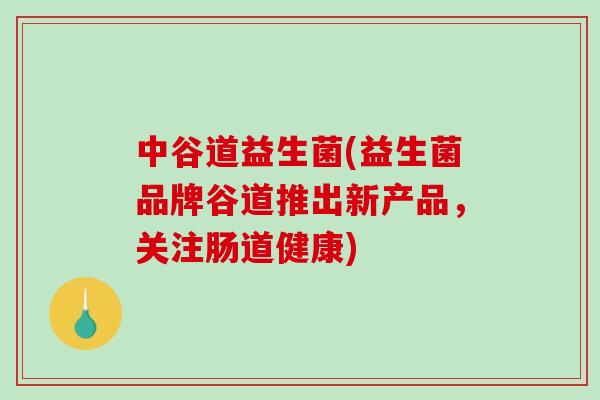 中谷道益生菌(益生菌品牌谷道推出新产品，关注肠道健康)