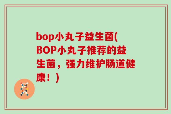 bop小丸子益生菌(BOP小丸子推荐的益生菌，强力维护肠道健康！)