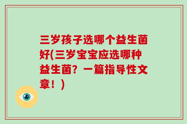 三岁孩子选哪个益生菌好(三岁宝宝应选哪种益生菌?一篇指导性文章!) 三岁孩子选哪个益生菌好(三岁宝宝应选哪种益生菌?一篇指导性文章!)