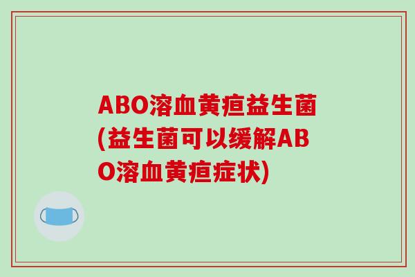 ABO溶血黄疸益生菌(益生菌可以缓解ABO溶血黄疸症状)