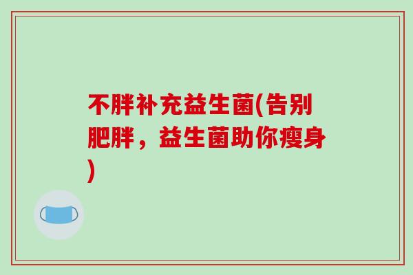 不胖补充益生菌(告别肥胖，益生菌助你瘦身)