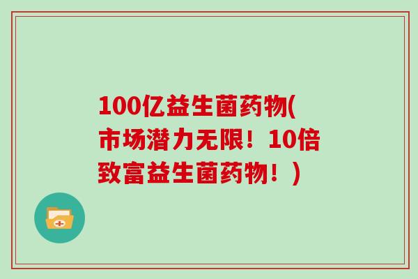 100亿益生菌(市场潜力无限！10倍致富益生菌！)