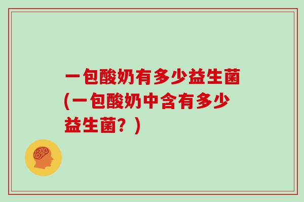 一包酸奶有多少益生菌(一包酸奶中含有多少益生菌？)