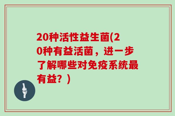 20种活性益生菌(20种有益活菌，进一步了解哪些对免疫系统最有益？)