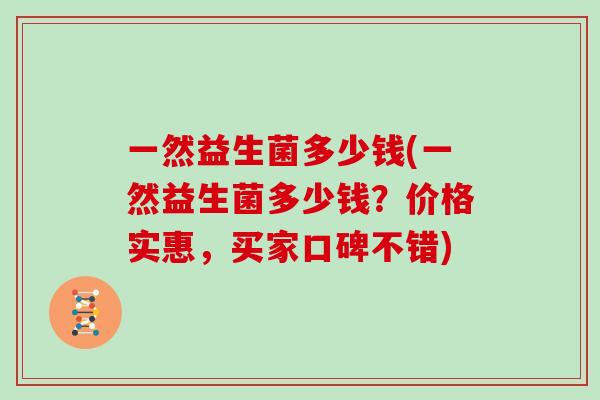 一然益生菌多少钱(一然益生菌多少钱？价格实惠，买家口碑不错)