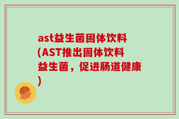ast益生菌固体饮料(AST推出固体饮料益生菌，促进肠道健康)